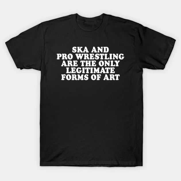 Ska And Pro Wrestling Are The Only Legitimate Forms Of Art T-Shirt